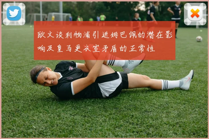 欧文谈利物浦引进姆巴佩的潜在影响及皇马更衣室矛盾的正常性