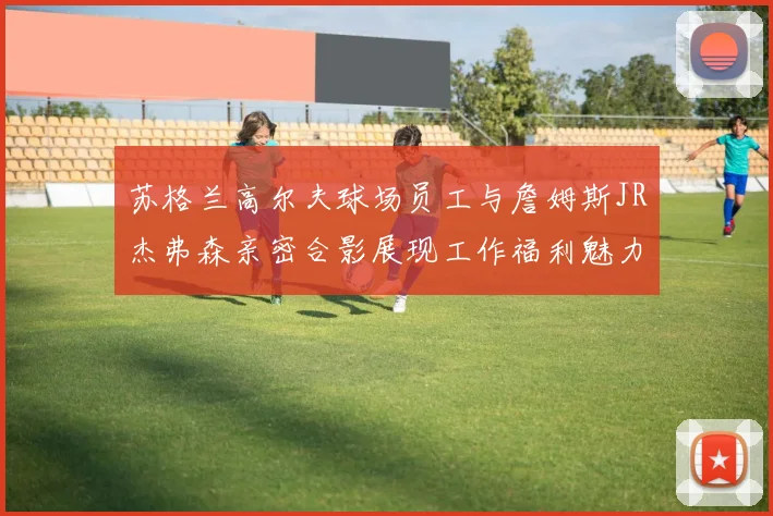 苏格兰高尔夫球场员工与詹姆斯JR杰弗森亲密合影展现工作福利魅力