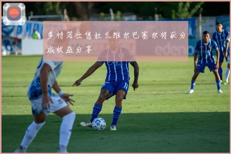 多特若出售杜兰维尔巴塞尔将获分成收益分享