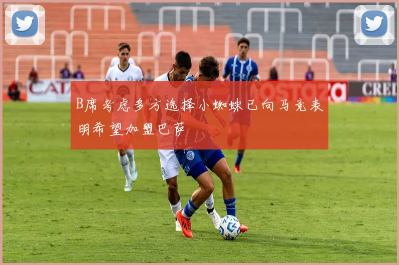 B席考虑多方选择小蜘蛛已向马竞表明希望加盟巴萨