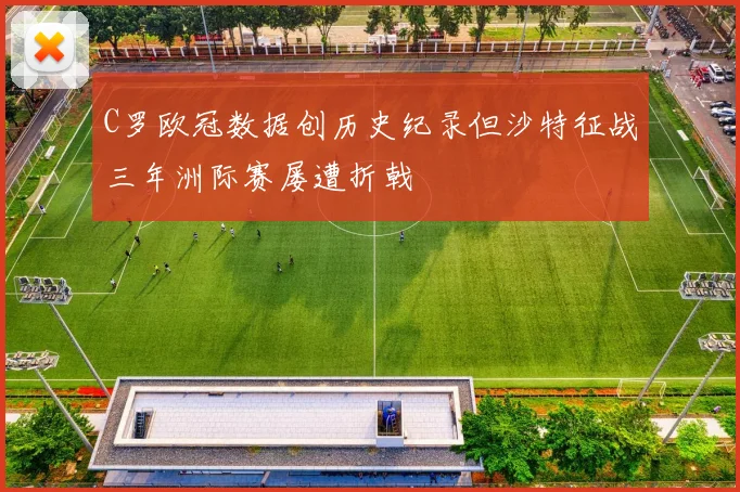 C罗欧冠数据创历史纪录但沙特征战三年洲际赛屡遭折戟
