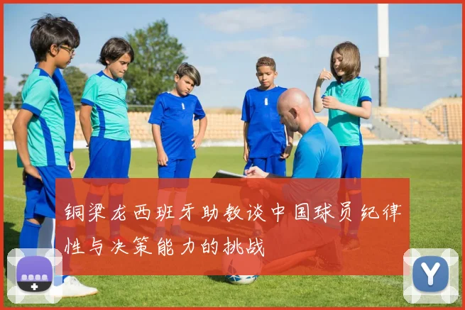 铜梁龙西班牙助教谈中国球员纪律性与决策能力的挑战