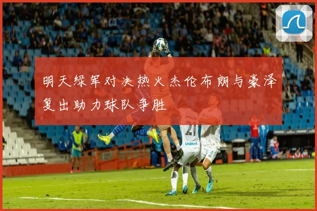 明天绿军对决热火杰伦布朗与豪泽复出助力球队争胜
