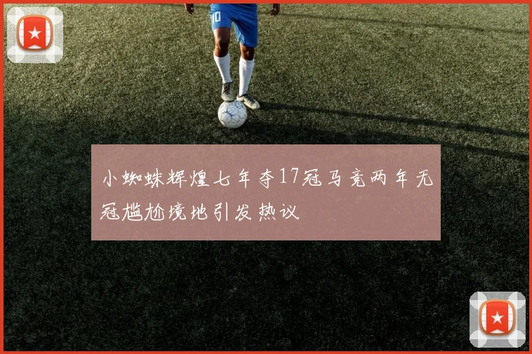 小蜘蛛辉煌七年夺17冠马竞两年无冠尴尬境地引发热议