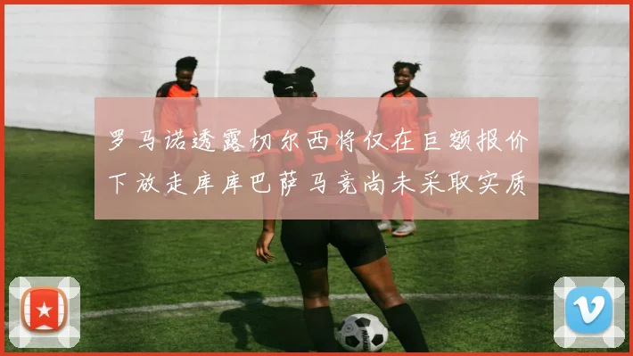 罗马诺透露切尔西将仅在巨额报价下放走库库巴萨马竞尚未采取实质行动