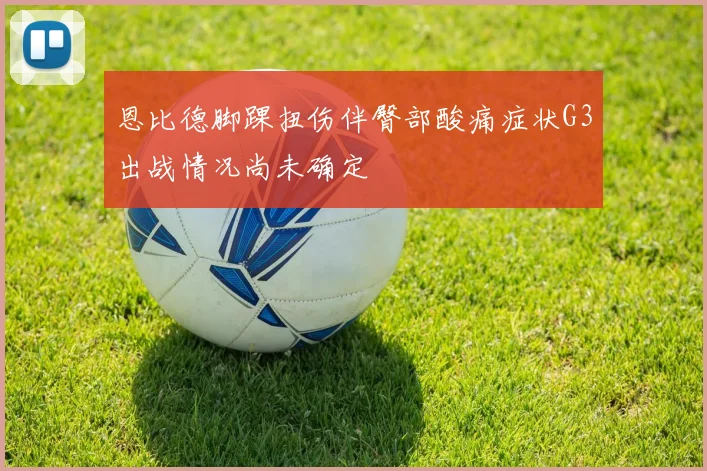 恩比德脚踝扭伤伴臀部酸痛症状G3出战情况尚未确定