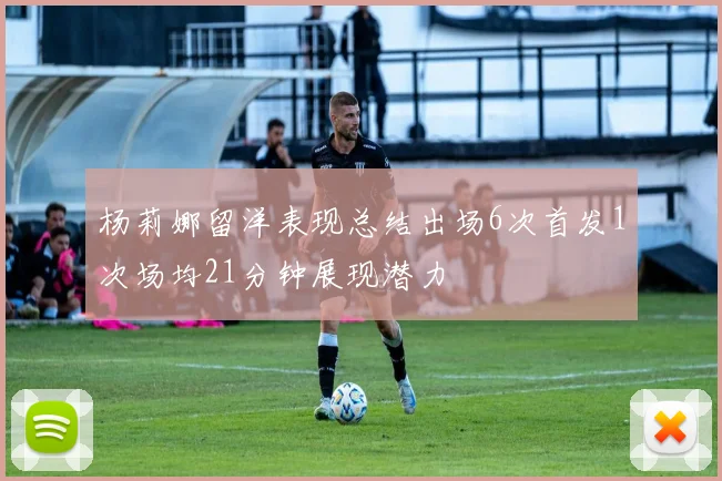 杨莉娜留洋表现总结出场6次首发1次场均21分钟展现潜力