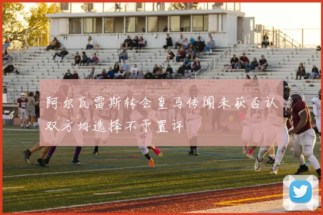阿尔瓦雷斯转会皇马传闻未获否认双方均选择不予置评