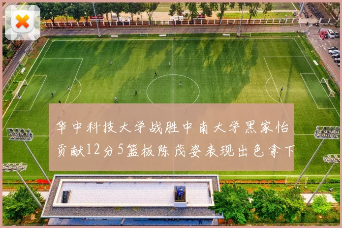 华中科技大学战胜中南大学黑家怡贡献12分5篮板陈茂姿表现出色拿下19分7篮板