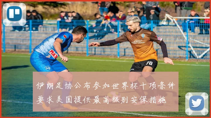伊朗足协公布参加世界杯十项条件要求美国提供最高级别安保措施