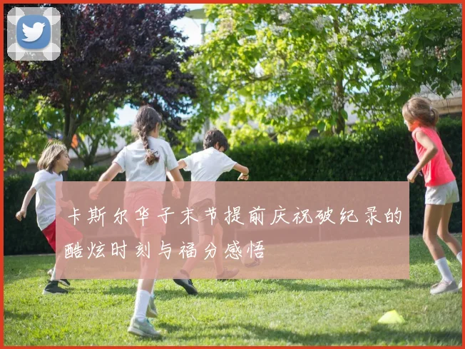 卡斯尔华子末节提前庆祝破纪录的酷炫时刻与福分感悟