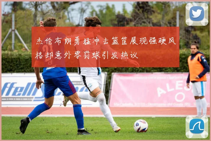 杰伦布朗勇猛冲击篮筐展现强硬风格却意外零罚球引发热议