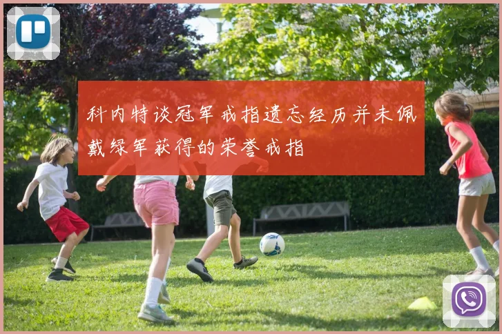科内特谈冠军戒指遗忘经历并未佩戴绿军获得的荣誉戒指