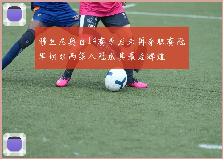 穆里尼奥自14赛季后未再夺联赛冠军切尔西第八冠成其最后辉煌
