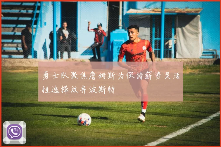 勇士队聚焦詹姆斯为保持薪资灵活性选择放弃波斯特